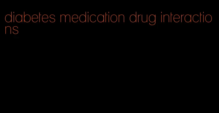 diabetes medication drug interactions