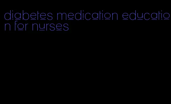 diabetes medication education for nurses