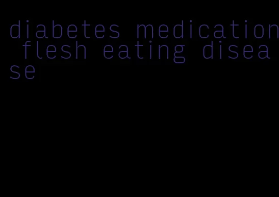 diabetes medication flesh eating disease