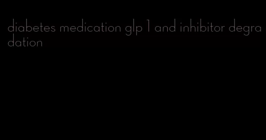 diabetes medication glp 1 and inhibitor degradation