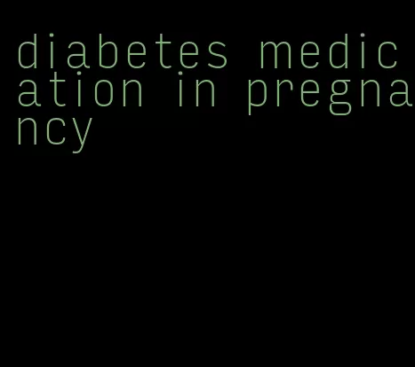 diabetes medication in pregnancy