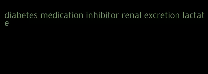 diabetes medication inhibitor renal excretion lactate