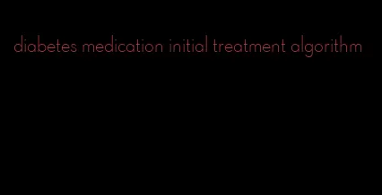 diabetes medication initial treatment algorithm