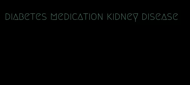 diabetes medication kidney disease