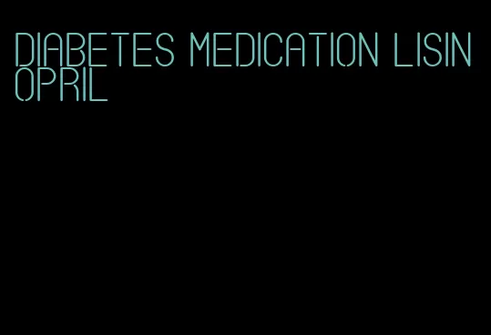 diabetes medication lisinopril