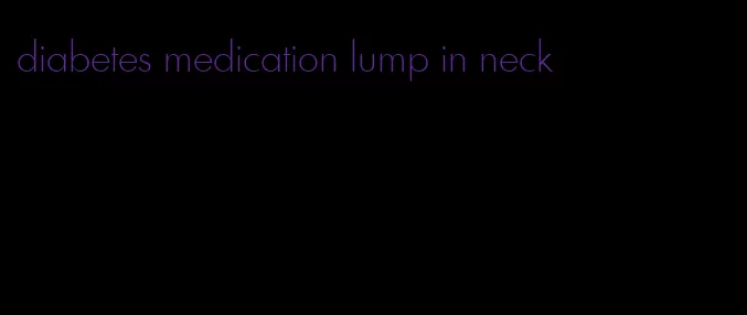 diabetes medication lump in neck