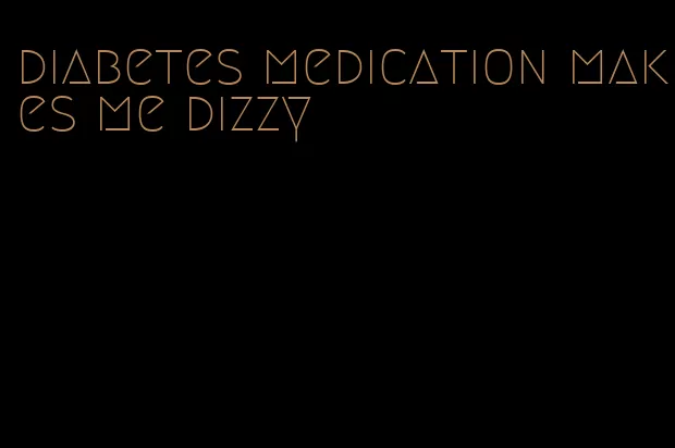 diabetes medication makes me dizzy
