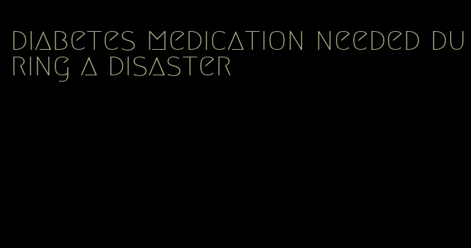 diabetes medication needed during a disaster
