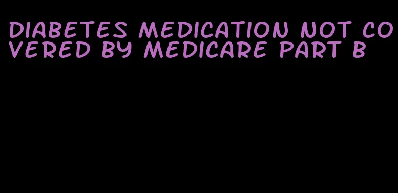 diabetes medication not covered by medicare part b