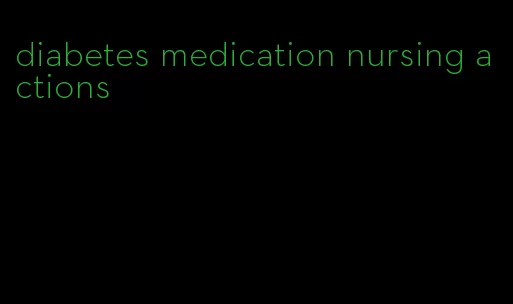 diabetes medication nursing actions
