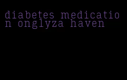 diabetes medication onglyza haven