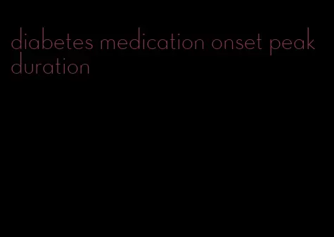 diabetes medication onset peak duration