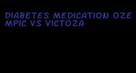 diabetes medication ozempic vs victoza