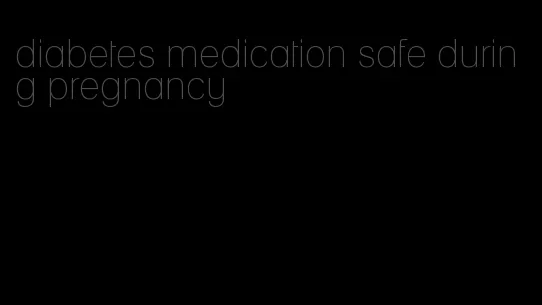 diabetes medication safe during pregnancy