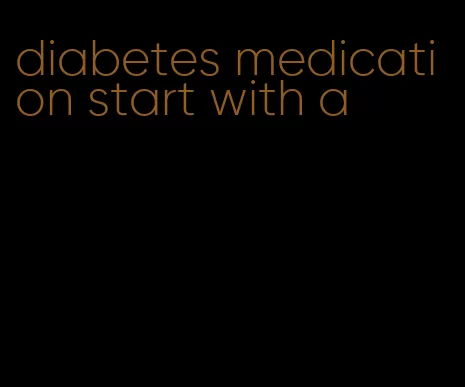diabetes medication start with a
