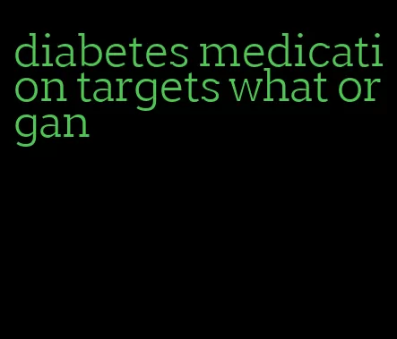 diabetes medication targets what organ