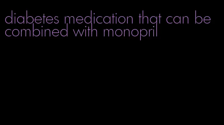 diabetes medication that can be combined with monopril