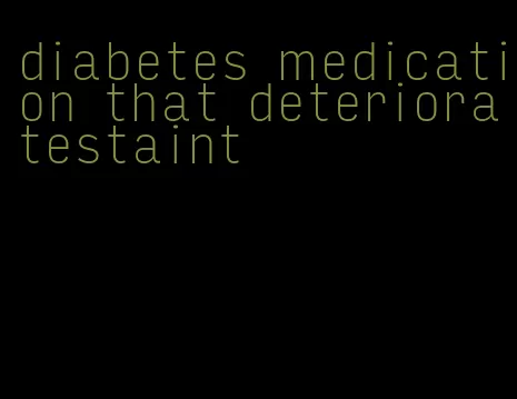diabetes medication that deterioratestaint