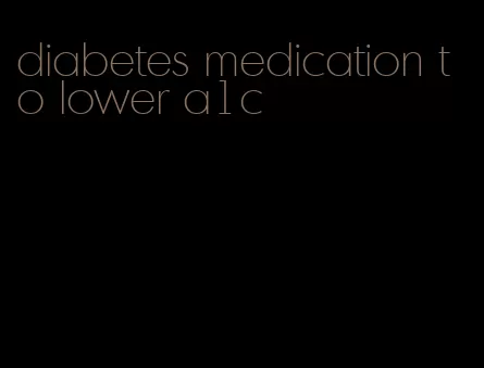 diabetes medication to lower a1c