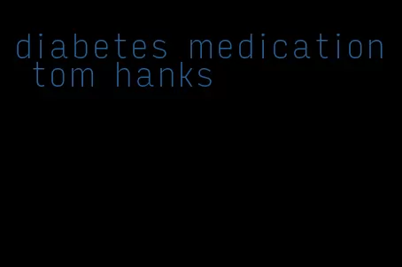 diabetes medication tom hanks