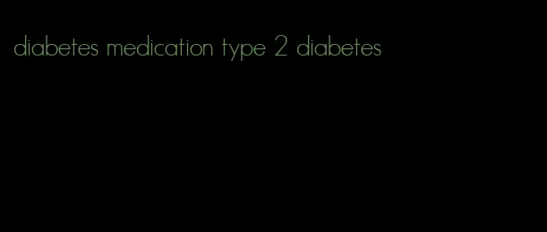 diabetes medication type 2 diabetes