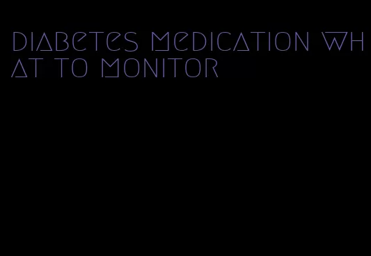 diabetes medication what to monitor