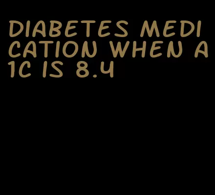 diabetes medication when a1c is 8.4