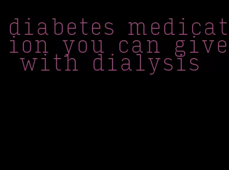 diabetes medication you can give with dialysis
