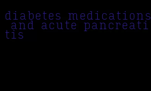 diabetes medications and acute pancreatitis