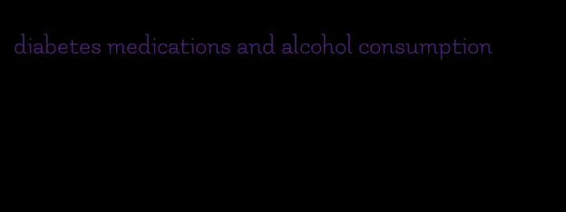 diabetes medications and alcohol consumption