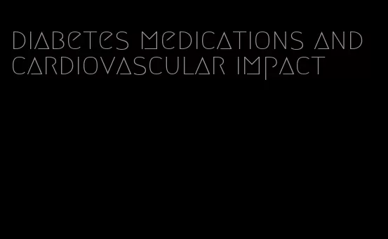 diabetes medications and cardiovascular impact