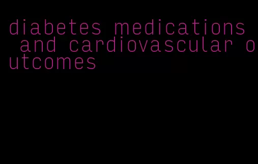 diabetes medications and cardiovascular outcomes