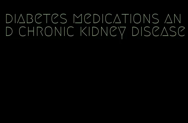 diabetes medications and chronic kidney disease