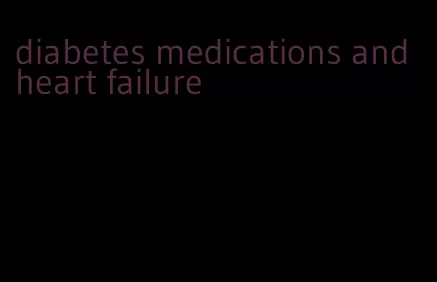diabetes medications and heart failure