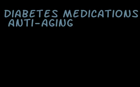 diabetes medications anti-aging