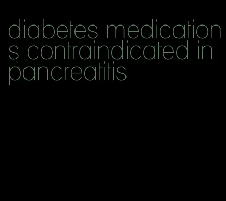 diabetes medications contraindicated in pancreatitis