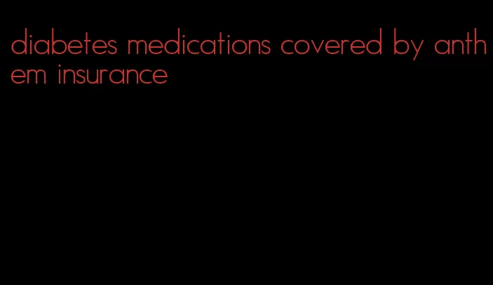 diabetes medications covered by anthem insurance