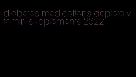 diabetes medications deplete vitamin supplements 2022