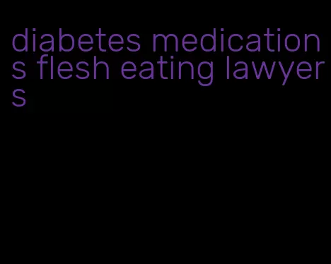 diabetes medications flesh eating lawyers