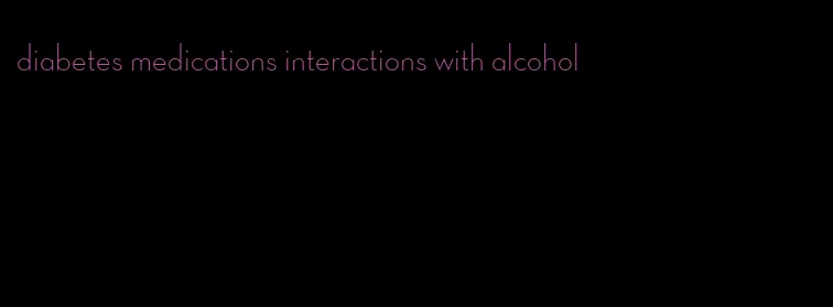 diabetes medications interactions with alcohol