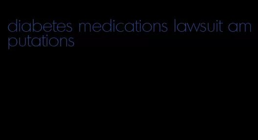 diabetes medications lawsuit amputations