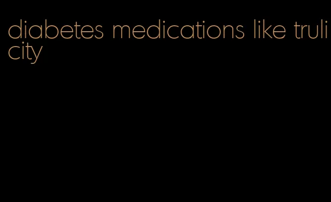 diabetes medications like trulicity