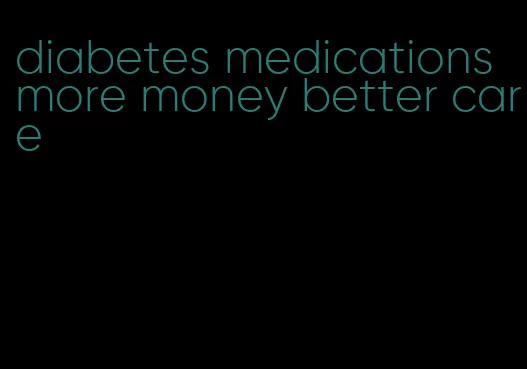 diabetes medications more money better care