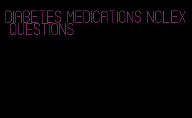 diabetes medications nclex questions