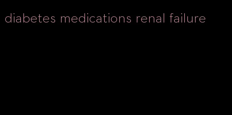 diabetes medications renal failure