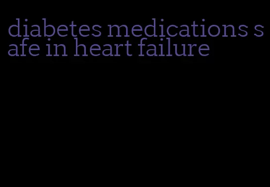 diabetes medications safe in heart failure