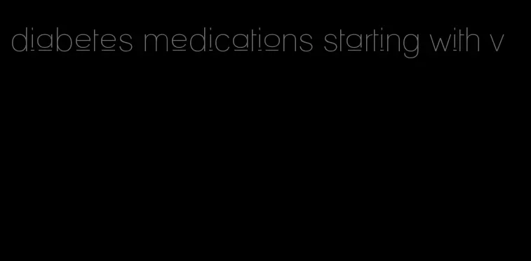 diabetes medications starting with v
