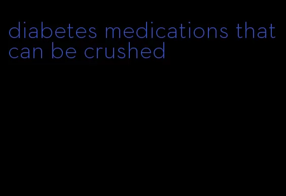 diabetes medications that can be crushed