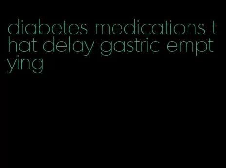 diabetes medications that delay gastric emptying