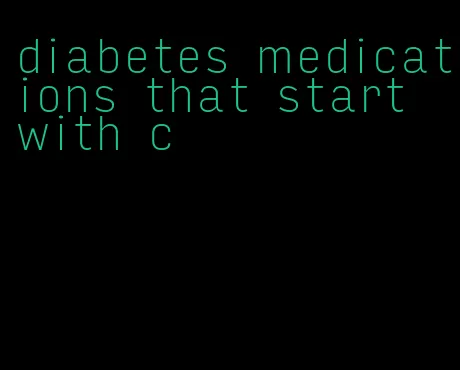diabetes medications that start with c